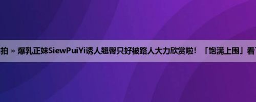 首页 » 街拍偷拍 » 爆乳正妹SiewPuiYi诱人翘臀只好被路人大力欣赏啦！「饱满上围」看了鼻血狂流了！