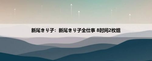 新尾きり子：新尾きり子全仕事 8时间2枚组