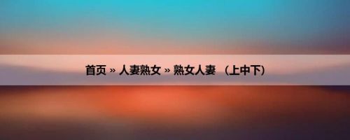 首页 » 人妻熟女 » 熟女人妻 （上中下）
