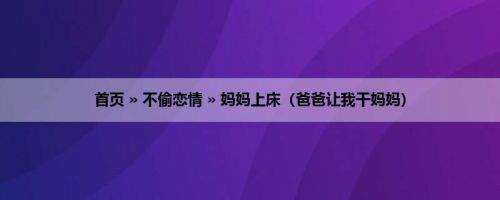 首页 » 不偷恋情 » 妈妈上床（爸爸让我干妈妈）
