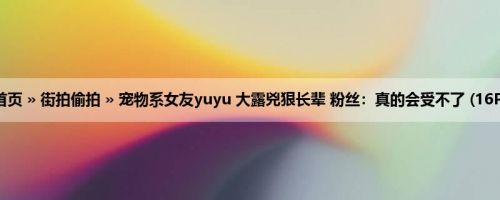 首页 » 街拍偷拍 » 宠物系女友yuyu 大露兇狠长辈 粉丝：真的会受不了 (16P)