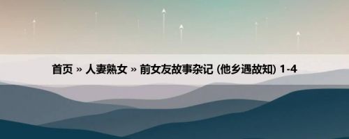 首页 » 人妻熟女 » 前女友故事杂记 (他乡遇故知) 1-4