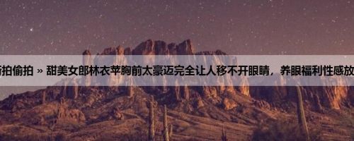 首页 » 街拍偷拍 » 甜美女郎林衣苹胸前太豪迈完全让人移不开眼睛，养眼福利性感放送好狂阿