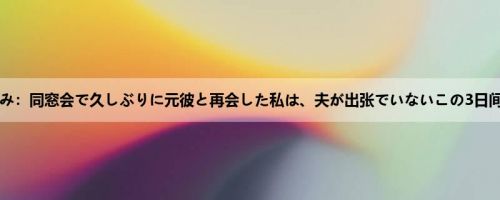 风间ゆみ：同窓会で久しぶりに元彼と再会した私は、夫が出张でいないこの3日间…彼...