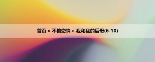 首页 » 不偷恋情 » 我和我的后母(6-10)