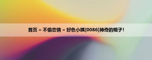首页 » 不偷恋情 » 好色小姨[0086]神奇的棍子！