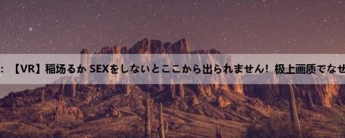 稲场るか：【VR】稲场るか SEXをしないとここから出られません！极上画质でなぜか密室...