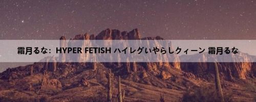 霜月るな：HYPER FETISH ハイレグいやらしクィーン 霜月るな