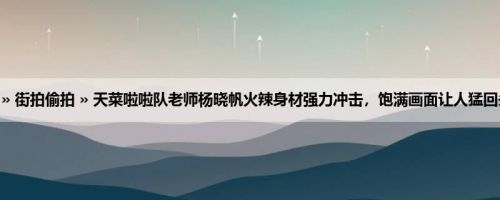 首页 » 街拍偷拍 » 天菜啦啦队老师杨晓帆火辣身材强力冲击，饱满画面让人猛回头啊！