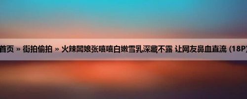 首页 » 街拍偷拍 » 火辣闆娘张嘻嘻白嫩雪乳深藏不露 让网友鼻血直流 (18P)