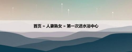 首页 » 人妻熟女 » 第一次进水浴中心