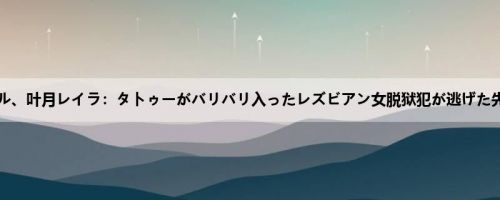 佐藤エル、叶月レイラ：タトゥーがバリバリ入ったレズビアン女脱狱犯が逃げた先はこ...