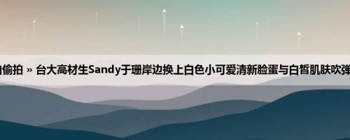 首页 » 街拍偷拍 » 台大高材生Sandy于珊岸边换上白色小可爱清新脸蛋与白皙肌肤吹弹可破 (19P)