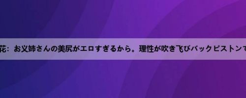 山岸逢花：お义姉さんの美尻がエロすぎるから。理性が吹き飞びバックピストンで暴走...