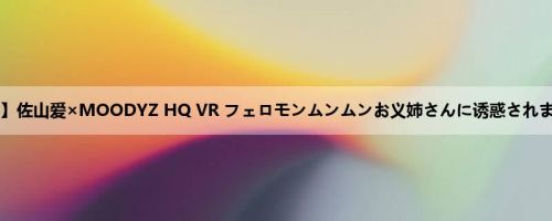 佐山爱：【VR】佐山爱×MOODYZ HQ VR フェロモンムンムンお义姉さんに诱惑されまくりVR！！...