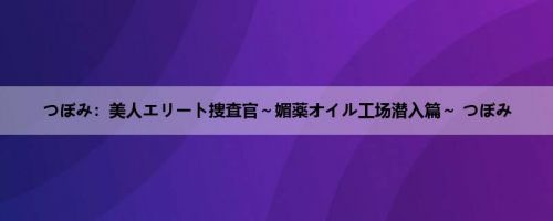 つぼみ：美人エリート捜査官～媚薬オイル工场潜入篇～ つぼみ