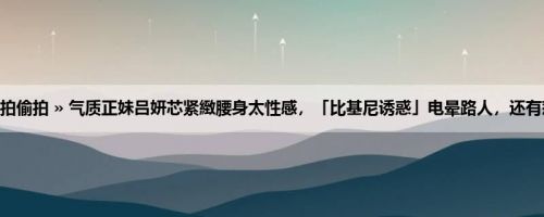 首页 » 街拍偷拍 » 气质正妹吕妍芯紧緻腰身太性感，「比基尼诱惑」电晕路人，还有惹火美背！