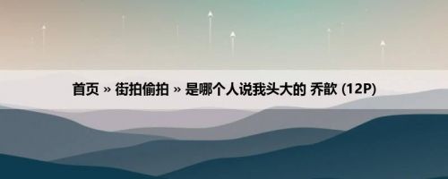首页 » 街拍偷拍 » 是哪个人说我头大的 乔歆 (12P)