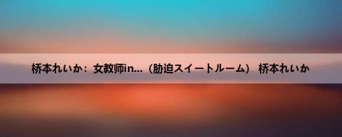桥本れいか：女教师in...（胁迫スイートルーム） 桥本れいか