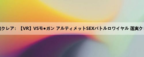 莲実クレア：【VR】VSモ●ガン アルティメットSEXバトルロワイヤル 莲実クレア