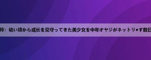 久留木玲：幼い顷から成长を见守ってきた美少女を中年オヤジがネットリ●す数日间の...