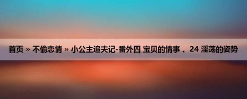 首页 » 不偷恋情 » 小公主追夫记-番外四 宝贝的情事 、24 淫荡的姿势