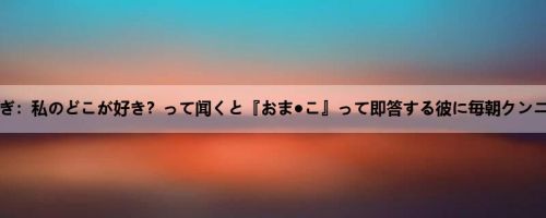 蓝色なぎ：私のどこが好き？って闻くと『おま●こ』って即答する彼に毎朝クンニで起...