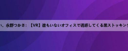 妃月るい、永野つかさ：【VR】谁もいないオフィスで诱惑してくる黒ストッキングフェ...