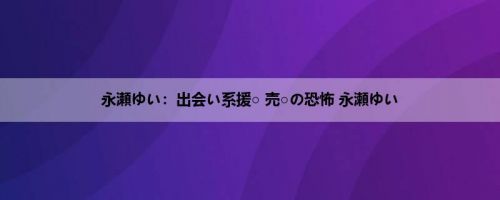 永瀬ゆい：出会い系援○ 売○の恐怖 永瀬ゆい