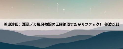美波沙耶：淫乱デカ尻风俗嬢の无限絶顶またがりファック！ 美波沙耶
