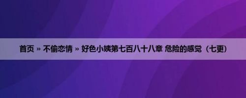 首页 » 不偷恋情 » 好色小姨第七百八十八章 危险的感觉（七更）