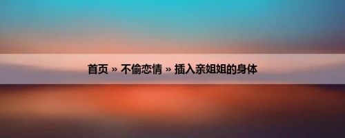 首页 » 不偷恋情 » 插入亲姐姐的身体