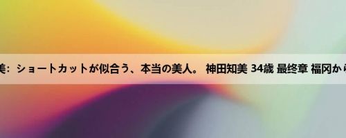 神田知美：ショートカットが似合う、本当の美人。 神田知美 34歳 最终章 福冈から弾丸...