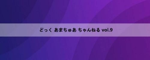 どっく あまちゅあ ちゃんねる vol.9