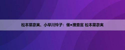 松本菜奈実、小早川怜子：催●捜査官 松本菜奈実