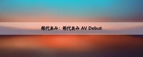 希代あみ：希代あみ AV Debut