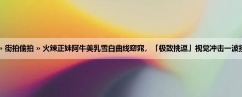 首页 » 街拍偷拍 » 火辣正妹阿牛美乳雪白曲线窈窕，「极致挑逗」视觉冲击一波接一波