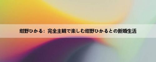 绀野ひかる：完全主観で楽しむ绀野ひかるとの新婚生活