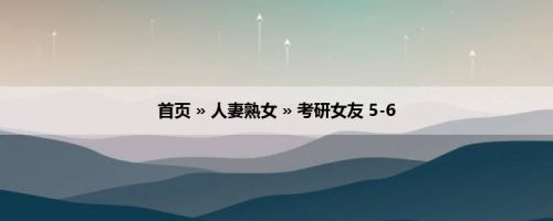 首页 » 人妻熟女 » 考研女友 5-6