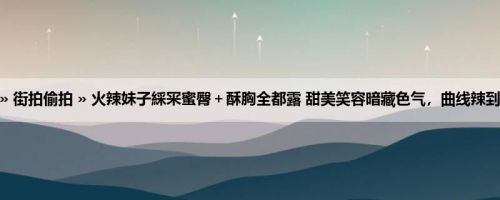 首页 » 街拍偷拍 » 火辣妹子綵冞蜜臀＋酥胸全都露 甜美笑容暗藏色气，曲线辣到极点！