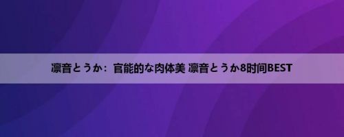 凛音とうか：官能的な肉体美 凛音とうか8时间BEST