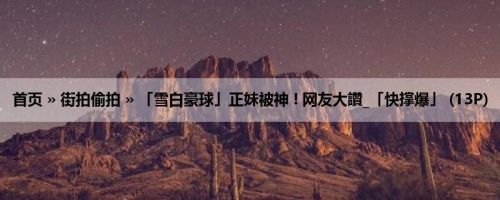 首页 » 街拍偷拍 » 「雪白豪球」正妹被神 ! 网友大讚_「快撑爆」 (13P)