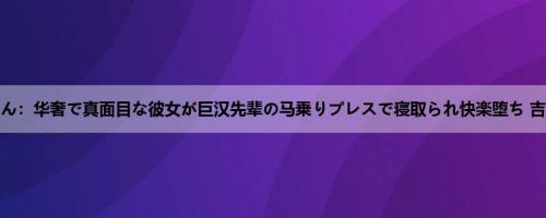 吉良りん：华奢で真面目な彼女が巨汉先辈の马乗りプレスで寝取られ快楽堕ち 吉良りん