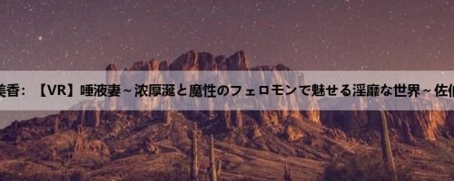 佐伯由美香：【VR】唾液妻～浓厚涎と魔性のフェロモンで魅せる淫靡な世界～佐伯由美香