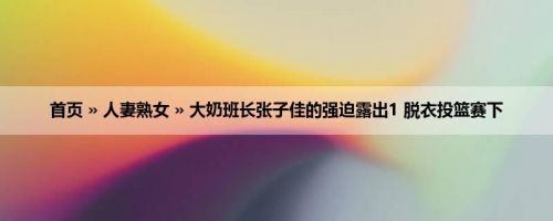 首页 » 人妻熟女 » 大奶班长张子佳的强迫露出1 脱衣投篮赛下