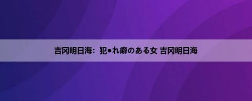 吉冈明日海：犯●れ癖のある女 吉冈明日海