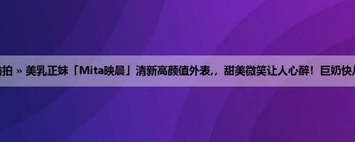 首页 » 街拍偷拍 » 美乳正妹「Mita映晨」清新高颜值外表,，甜美微笑让人心醉！巨奶快从泳衣爆出来！