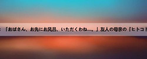 米津响：「おばさん、お先にお风吕、いただくわね…。」友人の母亲の『ヒトコト』が...
