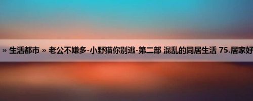 首页 » 生活都市 » 老公不嫌多-小野猫你别逃-第二部 混乱的同居生活 75.居家好男人