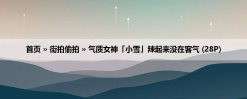 首页 » 街拍偷拍 » 气质女神「小雪」辣起来没在客气 (28P)